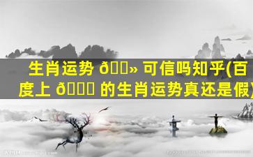 生肖运势 🌻 可信吗知乎(百度上 🐕 的生肖运势真还是假)